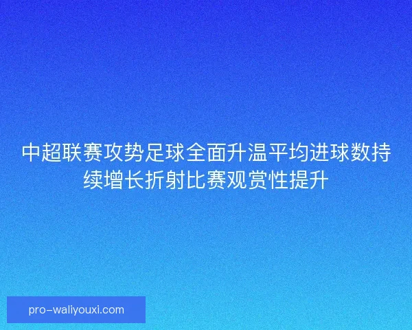中超联赛攻势足球全面升温平均进球数持续增长折射比赛观赏性提升 中超联赛攻势足球全面升温平均进球数持续增长折射比赛观赏性提升