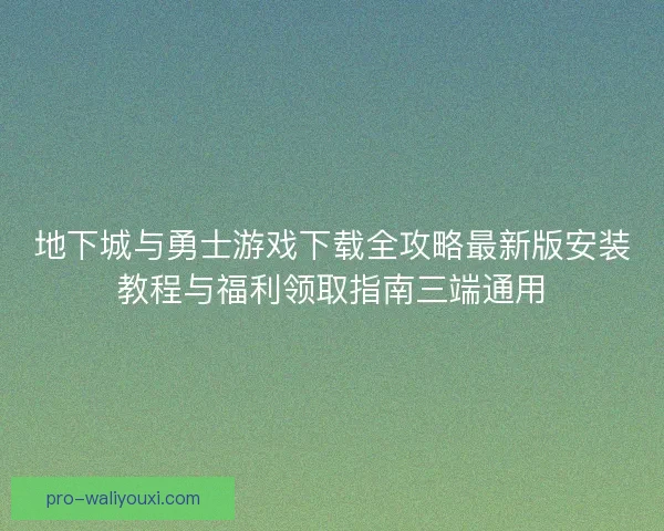 地下城与勇士游戏下载全攻略最新版安装教程与福利领取指南三端通用
