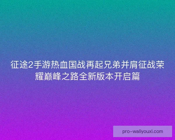 征途2手游热血国战再起兄弟并肩征战荣耀巅峰之路全新版本开启篇 征途2手游热血国战再起兄弟并肩征战荣耀巅峰之路全新版本开启篇