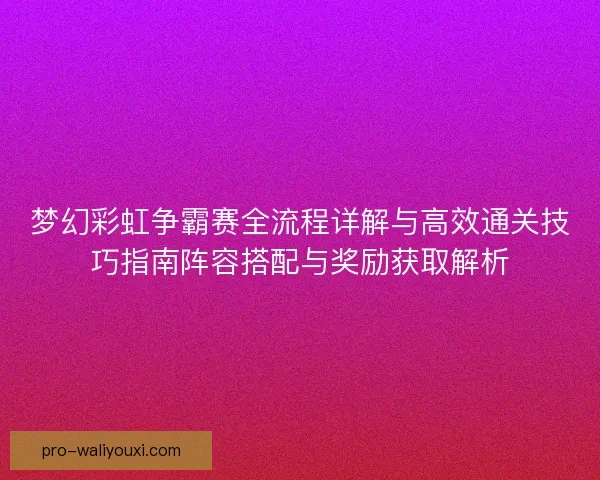 梦幻彩虹争霸赛全流程详解与高效通关技巧指南阵容搭配与奖励获取解析 梦幻彩虹争霸赛全流程详解与高效通关技巧指南阵容搭配与奖励获取解析