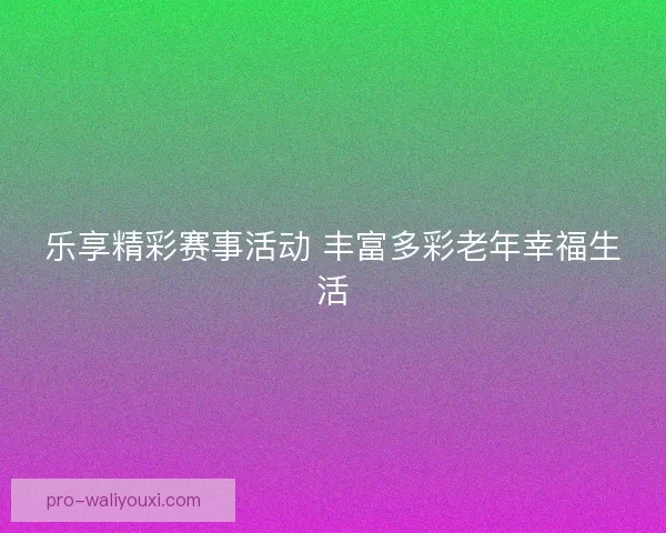 乐享精彩赛事活动 丰富多彩老年幸福生活