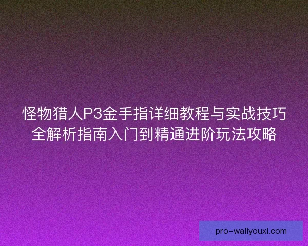 怪物猎人P3金手指详细教程与实战技巧全解析指南入门到精通进阶玩法攻略