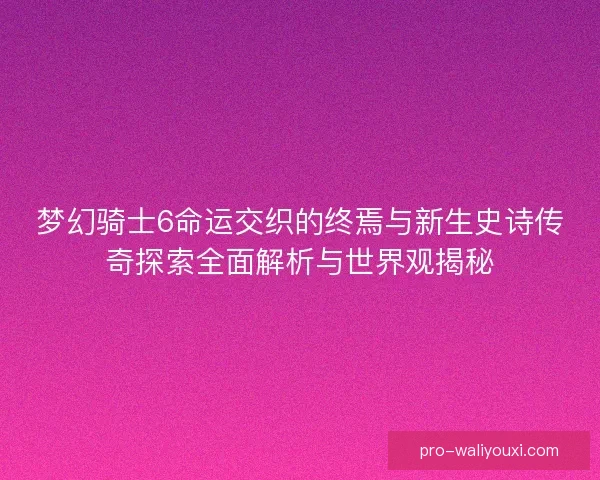 梦幻骑士6命运交织的终焉与新生史诗传奇探索全面解析与世界观揭秘 梦幻骑士6命运交织的终焉与新生史诗传奇探索全面解析与世界观揭秘