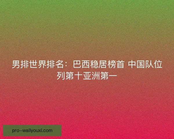男排世界排名:巴西稳居榜首 中国队位列第十亚洲第一 男排世界排名:巴西稳居榜首 中国队位列第十亚洲第一
