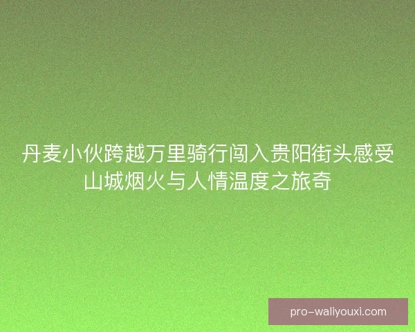 丹麦小伙跨越万里骑行闯入贵阳街头感受山城烟火与人情温度之旅奇