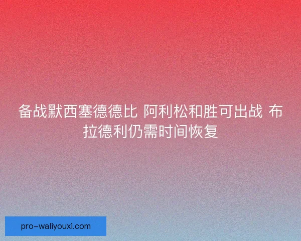 备战默西塞德德比 阿利松和胜可出战 布拉德利仍需时间恢复