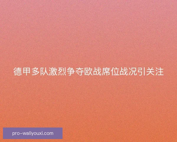 德甲多队激烈争夺欧战席位战况引关注