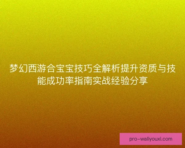 梦幻西游合宝宝技巧全解析提升资质与技能成功率指南实战经验分享