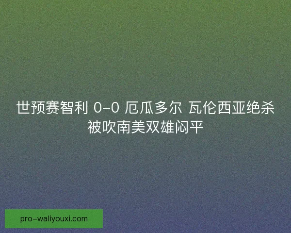 世预赛智利 0-0 厄瓜多尔 瓦伦西亚绝杀被吹南美双雄闷平